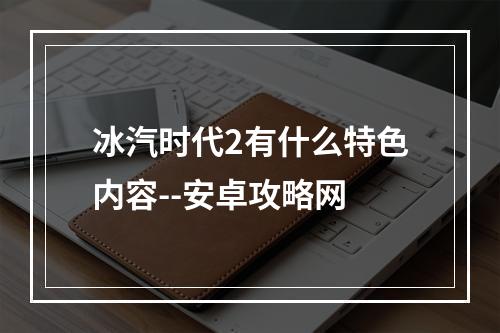 冰汽时代2有什么特色内容--安卓攻略网