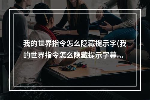 我的世界指令怎么隐藏提示字(我的世界指令怎么隐藏提示字幕)