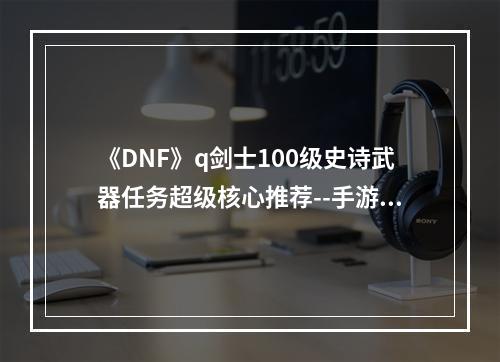 《DNF》q剑士100级史诗武器任务超级核心推荐--手游攻略网