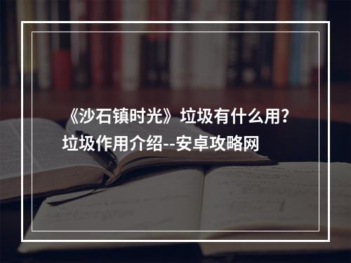 《沙石镇时光》垃圾有什么用？垃圾作用介绍--安卓攻略网