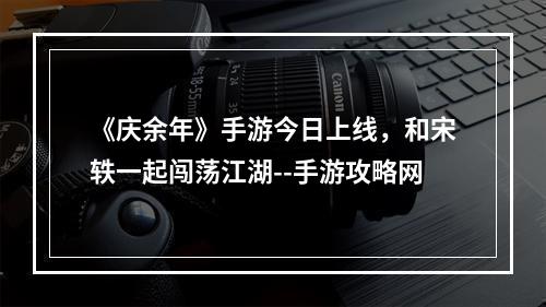 《庆余年》手游今日上线，和宋轶一起闯荡江湖--手游攻略网