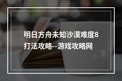 明日方舟未知沙漠难度8打法攻略--游戏攻略网