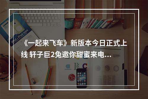 《一起来飞车》新版本今日正式上线 轩子巨2兔邀你甜蜜来电--游戏攻略网