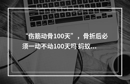 “伤筋动骨100天”，骨折后必须一动不动100天吗 蚂蚁庄园今日答案早知道5月15日--手游攻略网