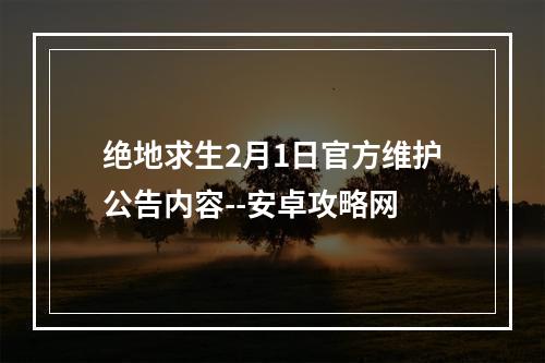 绝地求生2月1日官方维护公告内容--安卓攻略网