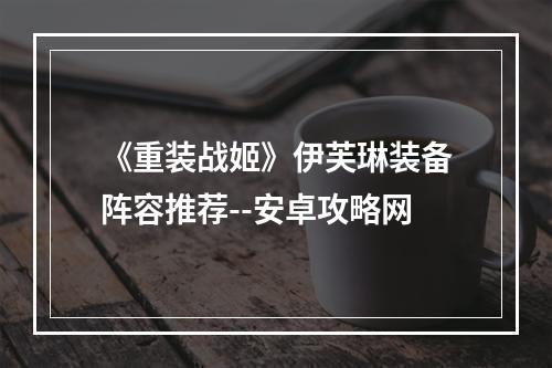 《重装战姬》伊芙琳装备阵容推荐--安卓攻略网