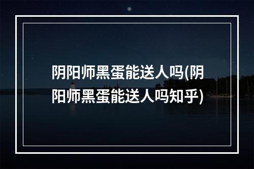 阴阳师黑蛋能送人吗(阴阳师黑蛋能送人吗知乎)