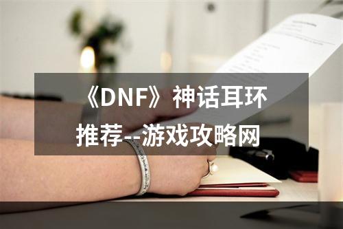 《DNF》神话耳环推荐--游戏攻略网