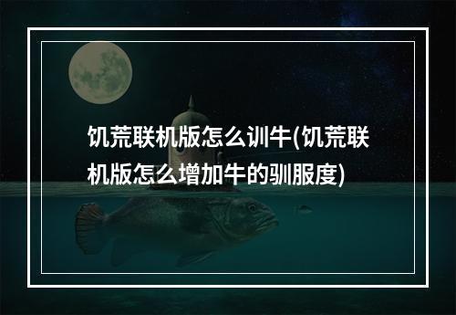 饥荒联机版怎么训牛(饥荒联机版怎么增加牛的驯服度)