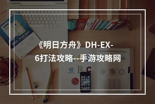 《明日方舟》DH-EX-6打法攻略--手游攻略网