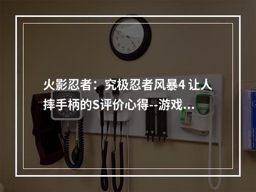 火影忍者：究极忍者风暴4 让人摔手柄的S评价心得--游戏攻略网