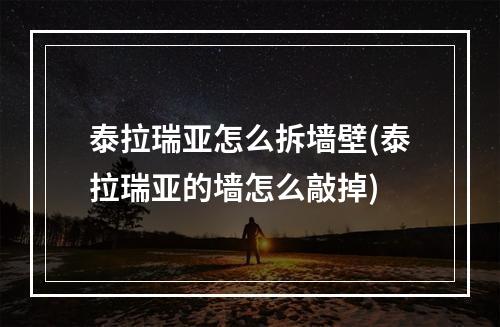 泰拉瑞亚怎么拆墙壁(泰拉瑞亚的墙怎么敲掉)