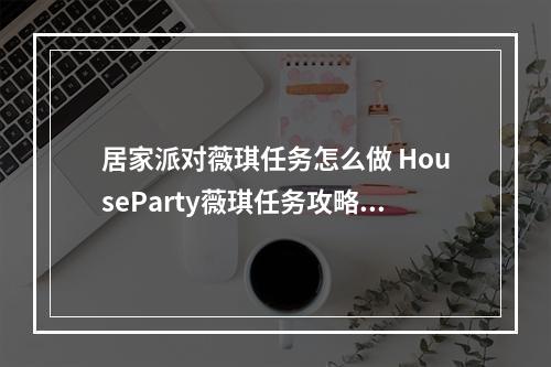 居家派对薇琪任务怎么做 HouseParty薇琪任务攻略--安卓攻略网