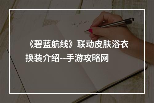 《碧蓝航线》联动皮肤浴衣换装介绍--手游攻略网