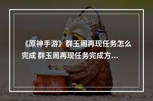 《原神手游》群玉阁再现任务怎么完成 群玉阁再现任务完成方法--手游攻略网