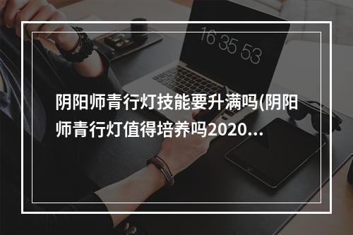 阴阳师青行灯技能要升满吗(阴阳师青行灯值得培养吗2020)