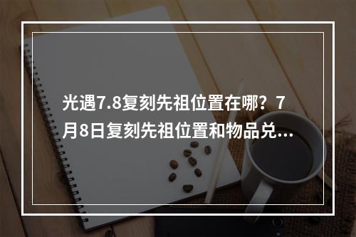 光遇7.8复刻先祖位置在哪？7月8日复刻先祖位置和物品兑换表一览[多图]--游戏攻略网