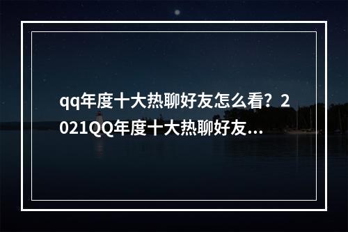 qq年度十大热聊好友怎么看？2021QQ年度十大热聊好友查询方法[多图]--游戏攻略网