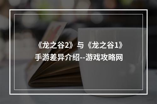 《龙之谷2》与《龙之谷1》手游差异介绍--游戏攻略网