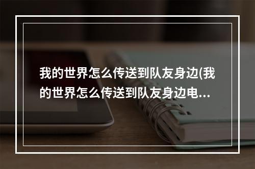 我的世界怎么传送到队友身边(我的世界怎么传送到队友身边电脑)