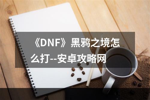 《DNF》黑鸦之境怎么打--安卓攻略网