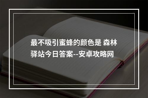 最不吸引蜜蜂的颜色是 森林驿站今日答案--安卓攻略网