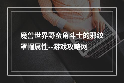 魔兽世界野蛮角斗士的邪纹罩帽属性--游戏攻略网