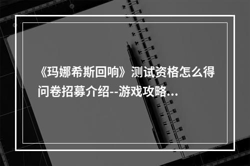 《玛娜希斯回响》测试资格怎么得 问卷招募介绍--游戏攻略网