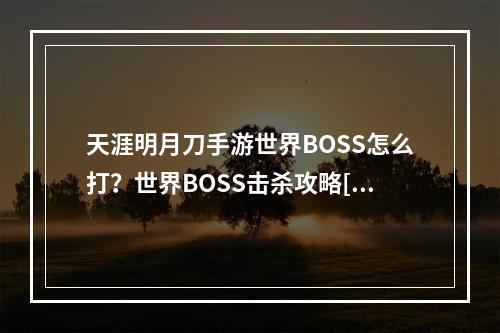 天涯明月刀手游世界BOSS怎么打？世界BOSS击杀攻略[视频][多图]--安卓攻略网