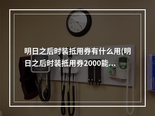 明日之后时装抵用券有什么用(明日之后时装抵用券2000能抵用多少)