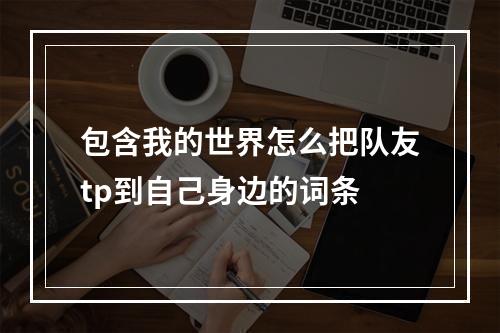 包含我的世界怎么把队友tp到自己身边的词条