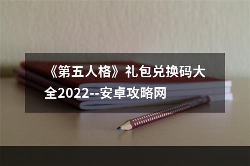 《第五人格》礼包兑换码大全2022--安卓攻略网