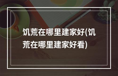 饥荒在哪里建家好(饥荒在哪里建家好看)