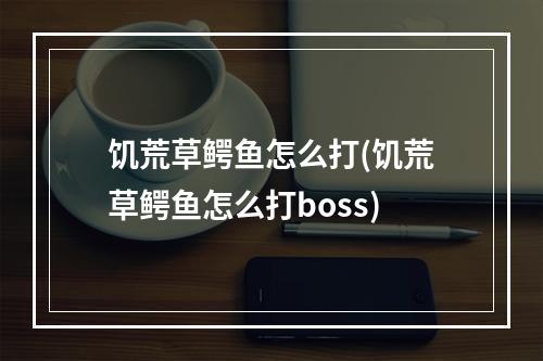 饥荒草鳄鱼怎么打(饥荒草鳄鱼怎么打boss)