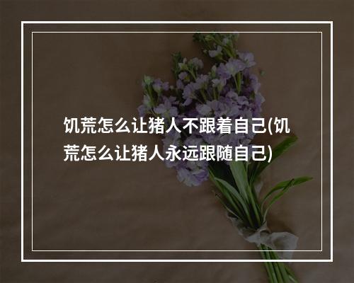 饥荒怎么让猪人不跟着自己(饥荒怎么让猪人永远跟随自己)