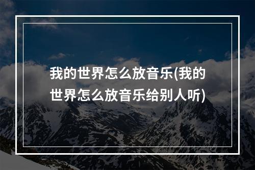 我的世界怎么放音乐(我的世界怎么放音乐给别人听)