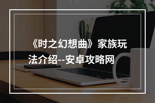 《时之幻想曲》家族玩法介绍--安卓攻略网