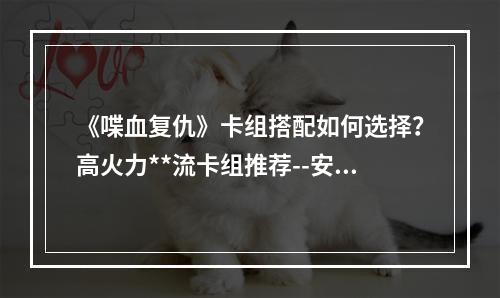 《喋血复仇》卡组搭配如何选择？高火力**流卡组推荐--安卓攻略网