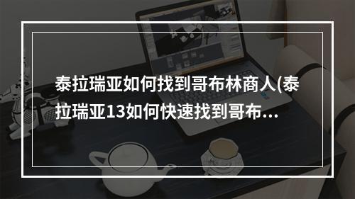 泰拉瑞亚如何找到哥布林商人(泰拉瑞亚13如何快速找到哥布林商人)