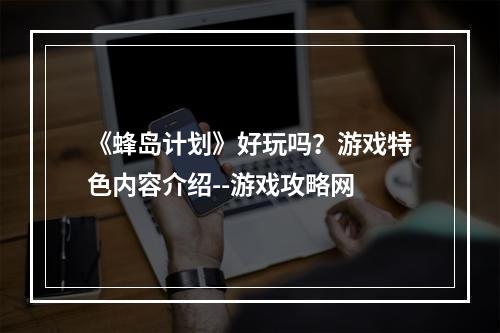 《蜂岛计划》好玩吗？游戏特色内容介绍--游戏攻略网