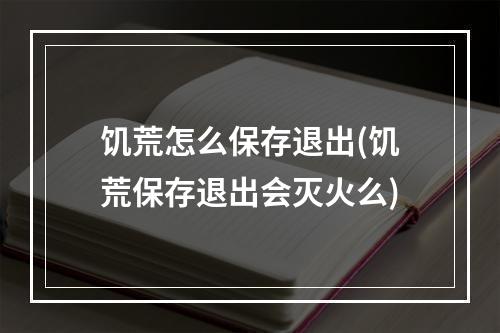 饥荒怎么保存退出(饥荒保存退出会灭火么)