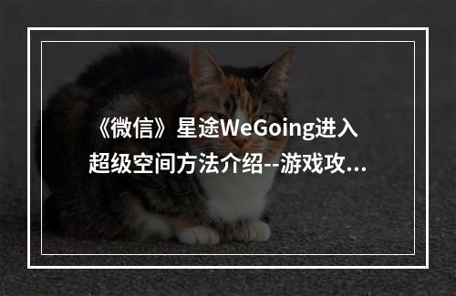 《微信》星途WeGoing进入超级空间方法介绍--游戏攻略网