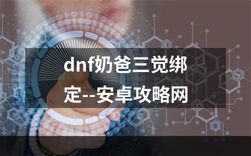 dnf奶爸三觉绑定--安卓攻略网