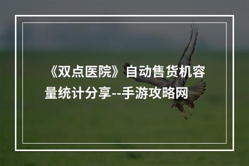 《双点医院》自动售货机容量统计分享--手游攻略网