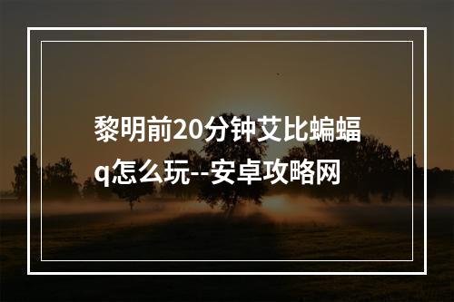 黎明前20分钟艾比蝙蝠q怎么玩--安卓攻略网