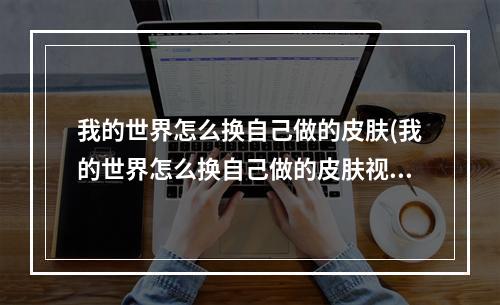 我的世界怎么换自己做的皮肤(我的世界怎么换自己做的皮肤视频)