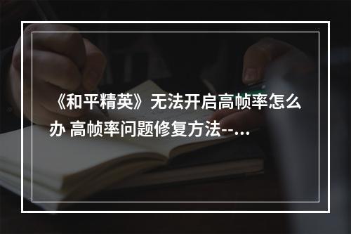 《和平精英》无法开启高帧率怎么办 高帧率问题修复方法--游戏攻略网