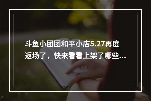 斗鱼小团团和平小店5.27再度返场了，快来看看上架了哪些限定皮肤--安卓攻略网