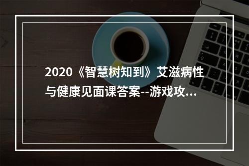 2020《智慧树知到》艾滋病性与健康见面课答案--游戏攻略网