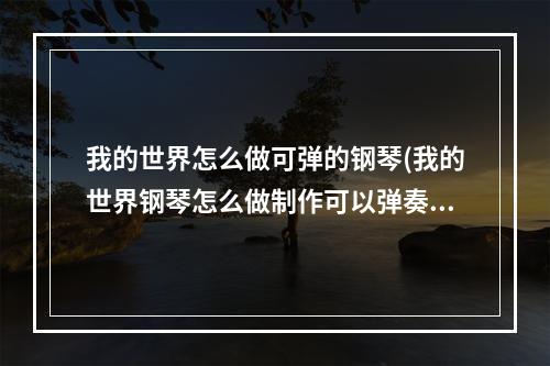 我的世界怎么做可弹的钢琴(我的世界钢琴怎么做制作可以弹奏的)